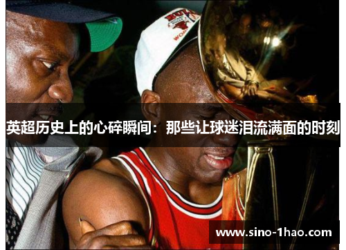 英超历史上的心碎瞬间：那些让球迷泪流满面的时刻